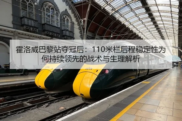 霍洛威巴黎站夺冠后：110米栏后程稳定性为何持续领先的战术与生理解析