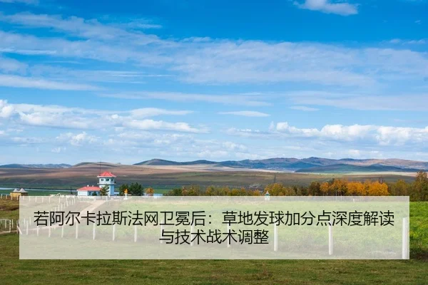 若阿尔卡拉斯法网卫冕后：草地发球加分点深度解读与技术战术调整