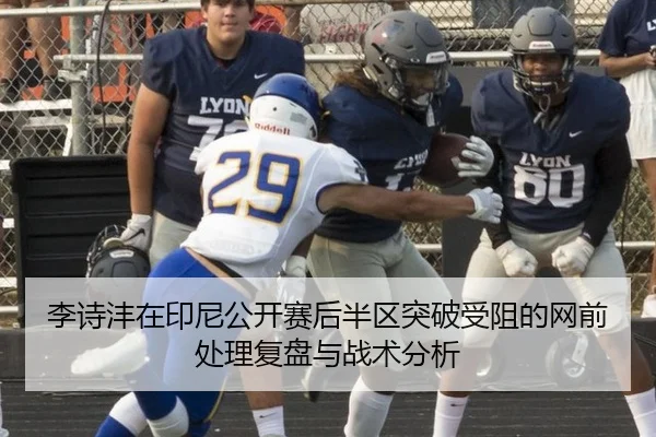 李诗沣在印尼公开赛后半区突破受阻的网前处理复盘与战术分析